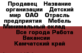 Продавец › Название организации ­ Детский мир, ОАО › Отрасль предприятия ­ Мебель › Минимальный оклад ­ 27 000 - Все города Работа » Вакансии   . Камчатский край